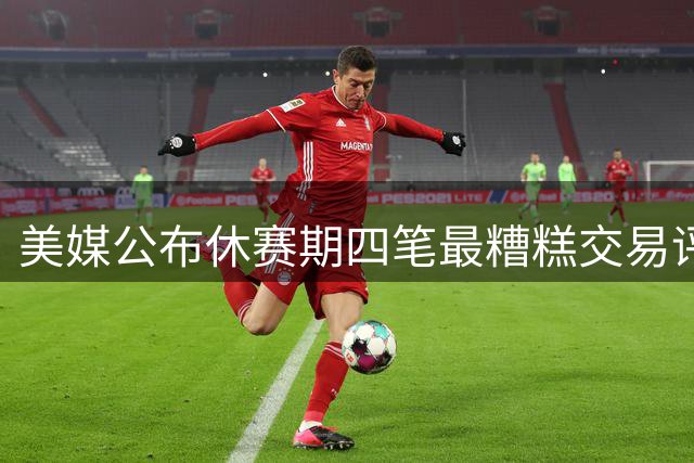 美媒公布休赛期四笔最糟糕交易评估 绿军布朗换乔治上榜